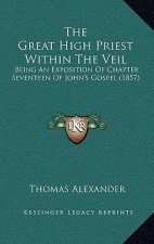 The Great High Priest Within The Veil: Being An Exposition Of Chapter Seventeen Of John's Gospel (1857)