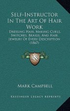 Self-Instructor In The Art Of Hair Work: Dressing Hair, Making Curls, Switches, Braids, And Hair Jewelry Of Every Description (1867)