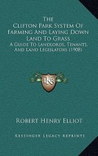 The Clifton Park System Of Farming And Laying Down Land To Grass: A Guide To Landlords, Tenants, And Land Legislators (1908)
