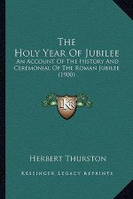 The Holy Year Of Jubilee: An Account Of The History And Ceremonial Of The Roman Jubilee (1900)