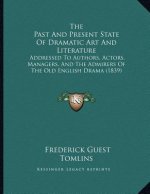 The Past And Present State Of Dramatic Art And Literature: Addressed To Authors, Actors, Managers, And The Admirers Of The Old English Drama (1839)