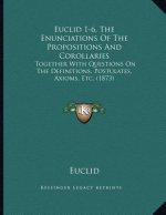 Euclid 1-6, The Enunciations Of The Propositions And Corollaries: Together With Questions On The Definitions, Postulates, Axioms, Etc. (1873)