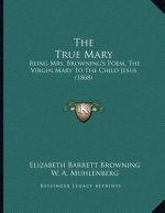 The True Mary: Being Mrs. Browning's Poem, The Virgin Mary To The Child Jesus (1868)