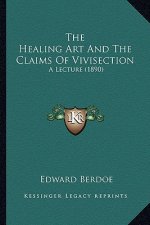 The Healing Art And The Claims Of Vivisection: A Lecture (1890)
