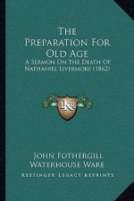 The Preparation For Old Age: A Sermon On The Death Of Nathaniel Livermore (1862)
