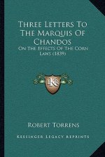 Three Letters To The Marquis Of Chandos: On The Effects Of The Corn Laws (1839)