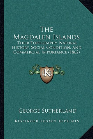 The Magdalen Islands: Their Topography, Natural History, Social Condition, And Commercial Importance (1862)