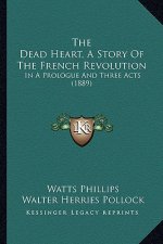 The Dead Heart, A Story Of The French Revolution: In A Prologue And Three Acts (1889)
