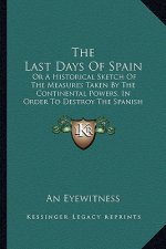 The Last Days Of Spain: Or A Historical Sketch Of The Measures Taken By The Continental Powers, In Order To Destroy The Spanish Constitution (