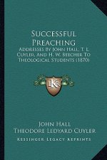 Successful Preaching: Addresses By John Hall, T. L. Cuyler, And H. W. Beecher To Theological Students (1870)