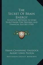 The Secret Of Brain Energy: Scientific Methods In Using Your Powers For Personal And Financial Success (1910)