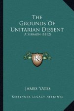 The Grounds Of Unitarian Dissent: A Sermon (1812)