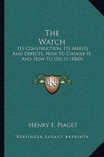 The Watch: Its Construction, Its Merits And Defects, How To Choose It, And How To Use It (1860)