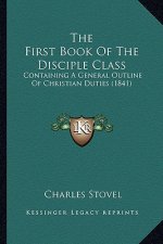 The First Book Of The Disciple Class: Containing A General Outline Of Christian Duties (1841)