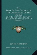 The State Of The Church In The Latter Ages Of The World: Or A Humble Testimony Unto The Goodness And Severity Of God (1861)
