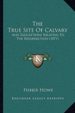 The True Site Of Calvary: And Suggestions Relating To The Resurrection (1871)