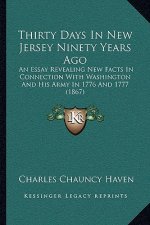 Thirty Days In New Jersey Ninety Years Ago: An Essay Revealing New Facts In Connection With Washington And His Army In 1776 And 1777 (1867)