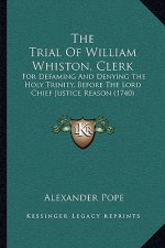 The Trial Of William Whiston, Clerk: For Defaming And Denying The Holy Trinity, Before The Lord Chief Justice Reason (1740)