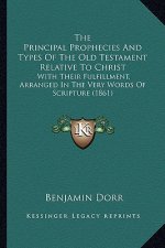 The Principal Prophecies And Types Of The Old Testament Relative To Christ: With Their Fulfillment, Arranged In The Very Words Of Scripture (1861)