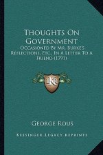 Thoughts On Government: Occasioned By Mr. Burke's Reflections, Etc., In A Letter To A Friend (1791)