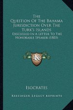 The Question Of The Bahama Jurisdiction Over The Turk's Islands: Discussed In A Letter To The Honorable Speaker (1803)
