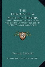 The Efficacy Of A Mother's Prayers: Illustrated In The Conversion And Labors Of Augustine, Bishop Of Hippo, A Narrative (1833)