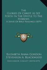 The Glories Of Christ, As Set Forth In The Epistle To The Hebrews: A Series Of Bible Readings (1879)