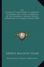 The Fitness Of Christianity To Improve The Moral And Social Condition Of The Northern Nations Which Overthrew The Roman Empire (1847)