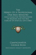 The Heresy Of A Professional One-Man Ministry: And A Claim For The Priesthood Of Believers And The Free Exercise Of Spiritual Gifts (1866)