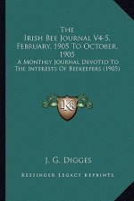 The Irish Bee Journal V4-5, February, 1905 To October, 1905: A Monthly Journal Devoted To The Interests Of Beekeepers (1905)