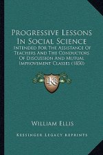 Progressive Lessons In Social Science: Intended For The Assistance Of Teachers And The Conductors Of Discussion And Mutual Improvement Classes (1850)