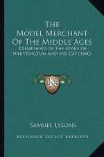 The Model Merchant Of The Middle Ages: Exemplified In The Story Of Whittington And His Cat (1860)