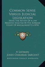 Common Sense Versus Judicial Legislation: Being The Review Of A Law Recently Enacted By The Supreme Court Of Massachusetts (1874)
