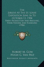 The Jerseys At The St. Louis Exposition June 16 To October 13, 1904: Their Production And Breeding, Their Feeding And Handling (1906)