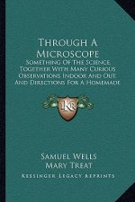 Through A Microscope: Something Of The Science, Together With Many Curious Observations Indoor And Out, And Directions For A Homemade Micros