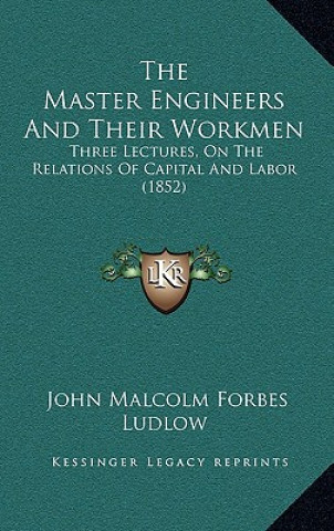 The Master Engineers And Their Workmen: Three Lectures, On The Relations Of Capital And Labor (1852)