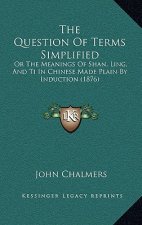 The Question Of Terms Simplified: Or The Meanings Of Shan, Ling, And Ti In Chinese Made Plain By Induction (1876)