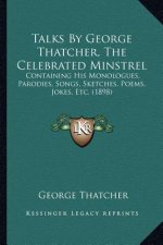 Talks By George Thatcher, The Celebrated Minstrel: Containing His Monologues, Parodies, Songs, Sketches, Poems, Jokes, Etc. (1898)