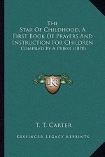 The Star Of Childhood, A First Book Of Prayers And Instruction For Children: Compiled By A Priest (1870)