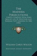 The Madeira Persecutions: Chiefly Compiled From John Baillie's Life Of Hewitson And Roddam Tate's Madeira In 1846 (1856)