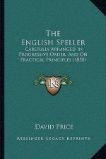 The English Speller: Carefully Arranged In Progressive Order, And On Practical Principles (1858)