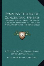 Symmes's Theory Of Concentric Spheres: Demonstrating That The Earth Is Hollow, Habitable Within, And Widely Open Abut The Poles (1826)