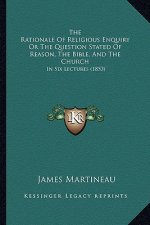 The Rationale Of Religious Enquiry Or The Question Stated Of Reason, The Bible, And The Church: In Six Lectures (1853)