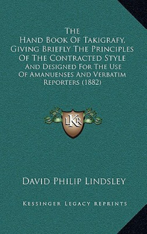 The Hand Book Of Takigrafy, Giving Briefly The Principles Of The Contracted Style: And Designed For The Use Of Amanuenses And Verbatim Reporters (1882