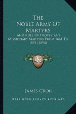 The Noble Army Of Martyrs: And Roll Of Protestant Missionary Martyrs From 1661 To 1891 (1894)