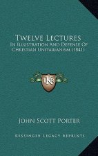 Twelve Lectures: In Illustration And Defense Of Christian Unitarianism (1841)
