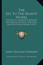 The Key To The Bronte Works: The Key To Charlotte Bronte's Wuthering Heights, Jane Eyre, And Her Other Works (1911)