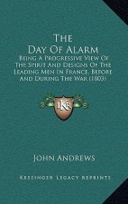 The Day Of Alarm: Being A Progressive View Of The Spirit And Designs Of The Leading Men In France, Before And During The War (1803)