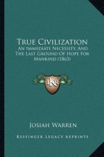 True Civilization: An Immediate Necessity, And The Last Ground Of Hope For Mankind (1863)