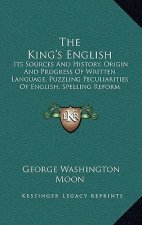 The King's English: Its Sources And History, Origin And Progress Of Written Language, Puzzling Peculiarities Of English, Spelling Reform (